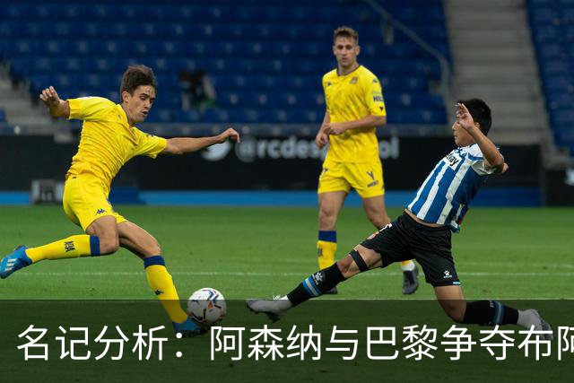 名记分析：阿森纳与巴黎争夺布阿迪，佐利斯加盟枪手前景乐观！