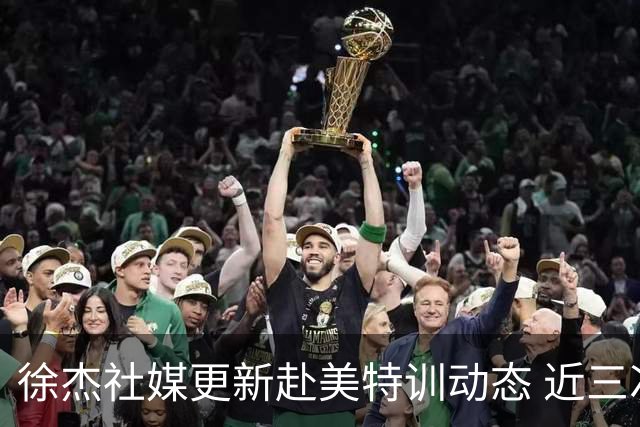 徐杰社媒更新赴美特训动态 近三次入选男篮集训均无缘正规大名单